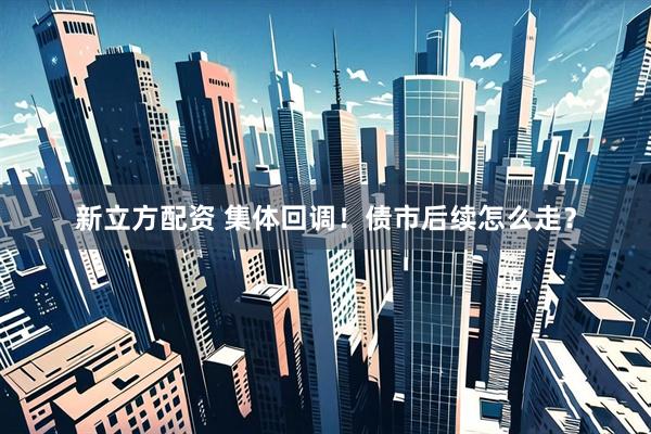 新立方配资 集体回调！债市后续怎么走？