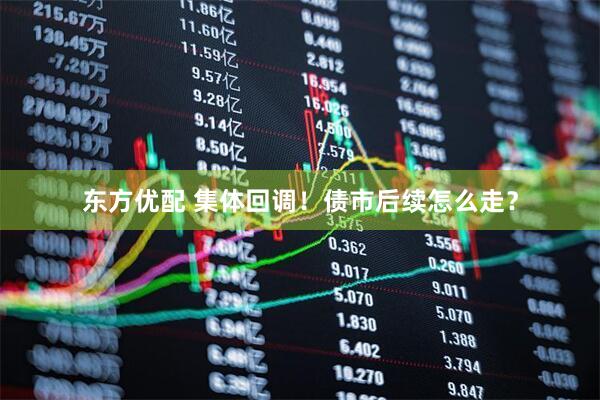 东方优配 集体回调！债市后续怎么走？