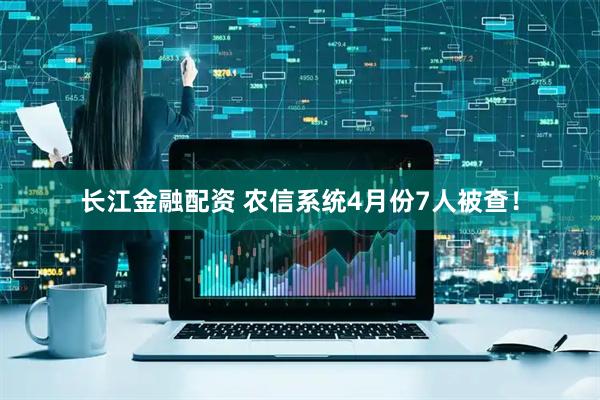 长江金融配资 农信系统4月份7人被查！