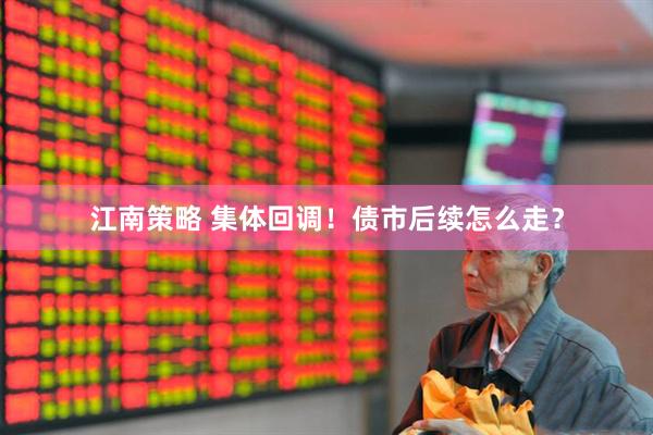 江南策略 集体回调！债市后续怎么走？