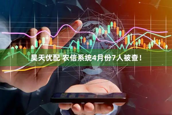 昊天优配 农信系统4月份7人被查！