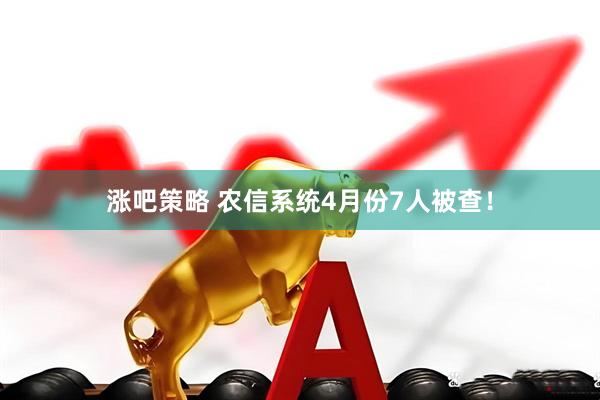 涨吧策略 农信系统4月份7人被查！
