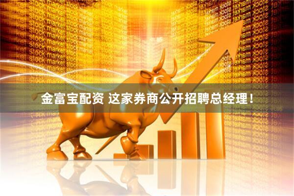 金富宝配资 这家券商公开招聘总经理！