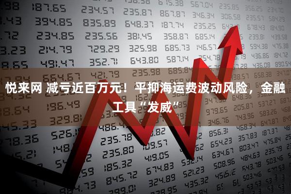 悦来网 减亏近百万元！平抑海运费波动风险，金融工具“发威”