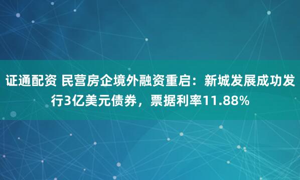 证通配资 民营房企境外融资重启：新城发展成功发行3亿美元债券，票据利率11.88%
