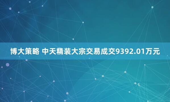 博大策略 中天精装大宗交易成交9392.01万元