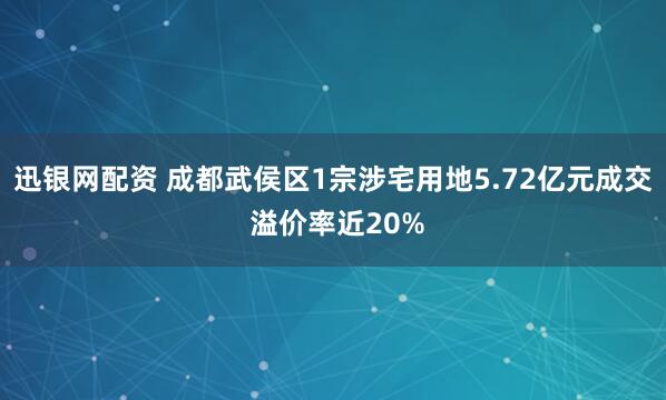 迅银网配资 成都武侯区1宗涉宅用地5.72亿元成交 溢价率近20%