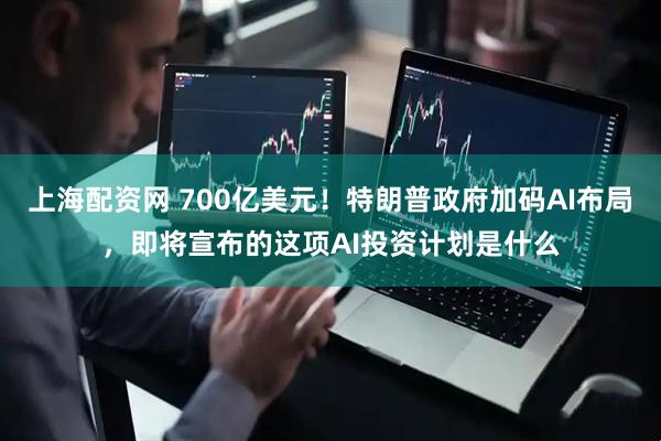 上海配资网 700亿美元！特朗普政府加码AI布局，即将宣布的这项AI投资计划是什么