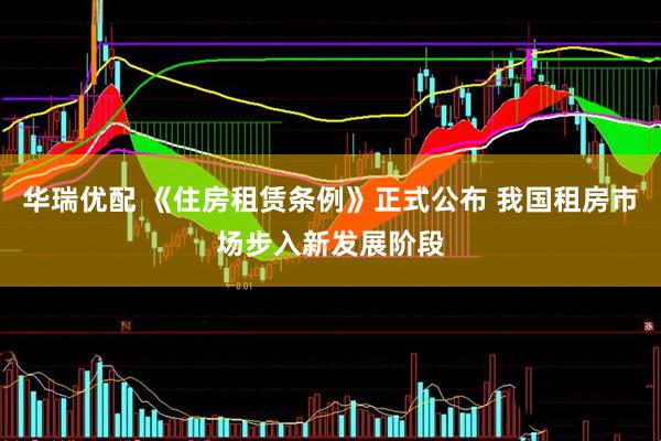 华瑞优配 《住房租赁条例》正式公布 我国租房市场步入新发展阶段