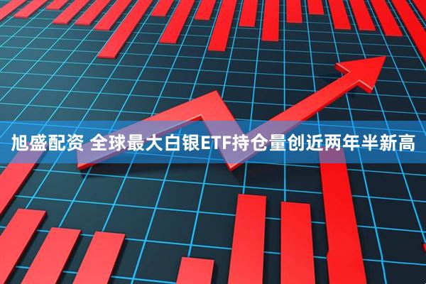 旭盛配资 全球最大白银ETF持仓量创近两年半新高
