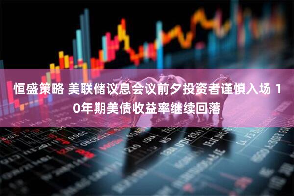 恒盛策略 美联储议息会议前夕投资者谨慎入场 10年期美债收益率继续回落