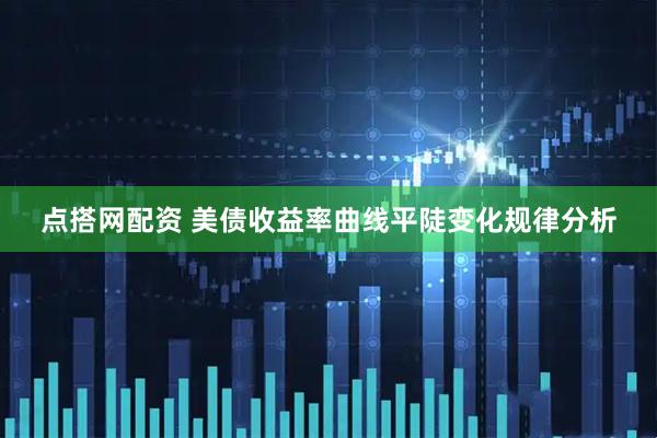 点搭网配资 美债收益率曲线平陡变化规律分析