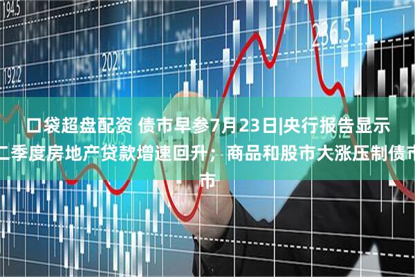 口袋超盘配资 债市早参7月23日|央行报告显示二季度房地产贷款增速回升；商品和股市大涨压制债市