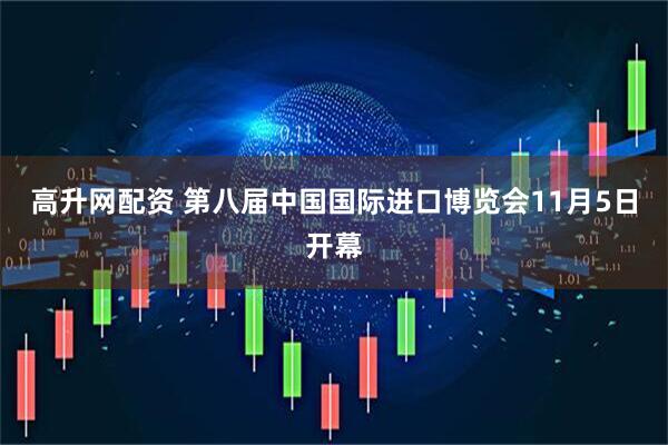 高升网配资 第八届中国国际进口博览会11月5日开幕