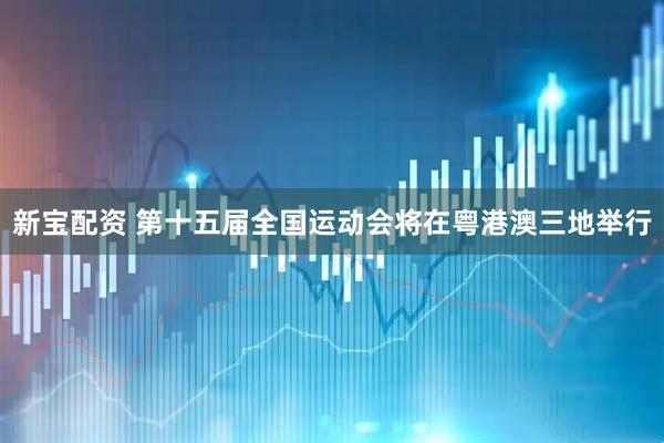 新宝配资 第十五届全国运动会将在粤港澳三地举行