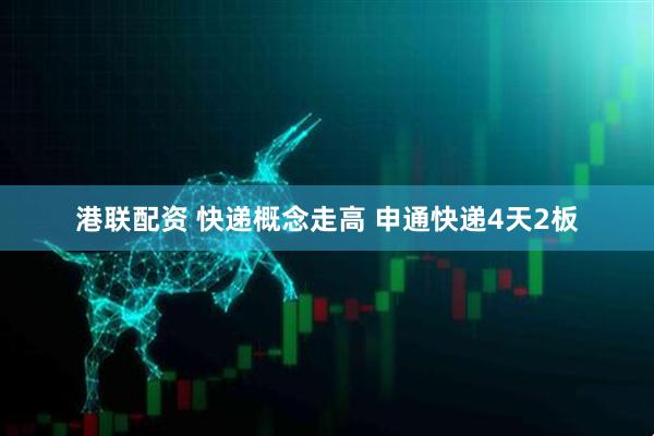 港联配资 快递概念走高 申通快递4天2板