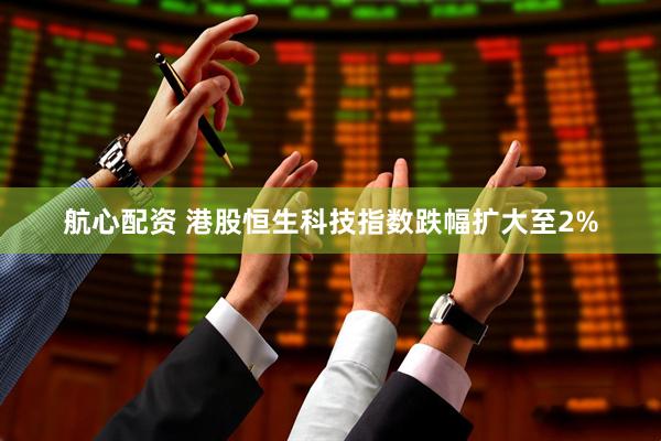 航心配资 港股恒生科技指数跌幅扩大至2%