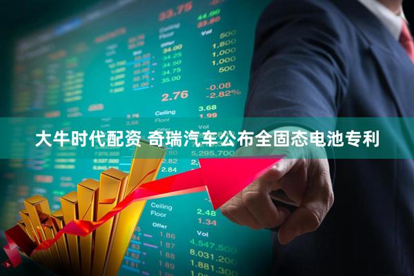 大牛时代配资 奇瑞汽车公布全固态电池专利