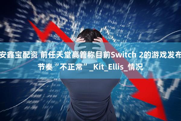 安鑫宝配资 前任天堂高管称目前Switch 2的游戏发布节奏“不正常”_Kit_Ellis_情况