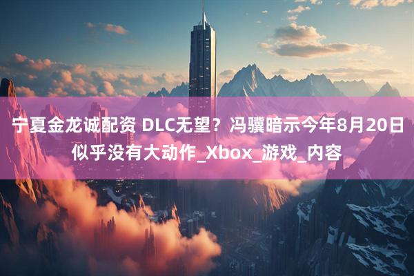 宁夏金龙诚配资 DLC无望？冯骥暗示今年8月20日似乎没有大动作_Xbox_游戏_内容