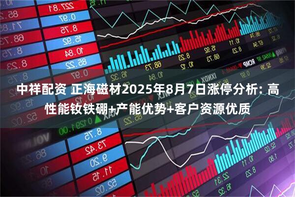 中祥配资 正海磁材2025年8月7日涨停分析: 高性能钕铁硼+产能优势+客户资源优质