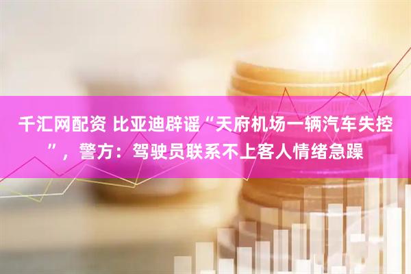 千汇网配资 比亚迪辟谣“天府机场一辆汽车失控”，警方：驾驶员联系不上客人情绪急躁