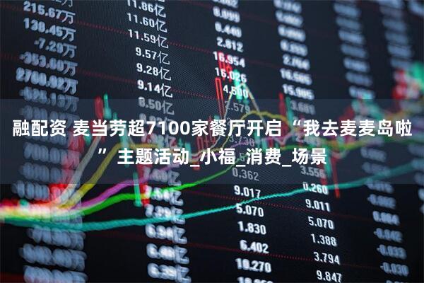 融配资 麦当劳超7100家餐厅开启 “我去麦麦岛啦” 主题活动_小福_消费_场景