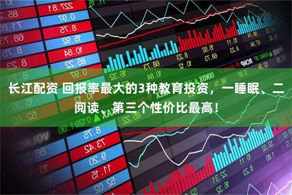 长江配资 回报率最大的3种教育投资，一睡眠、二阅读、第三个性价比最高！
