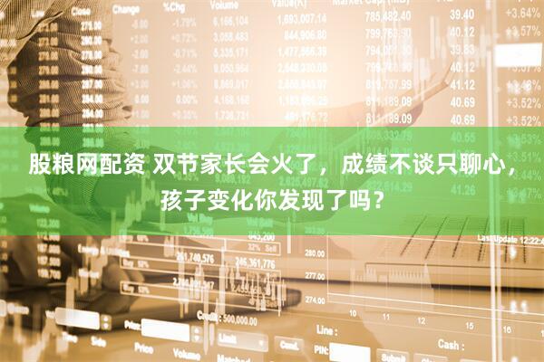 股粮网配资 双节家长会火了，成绩不谈只聊心，孩子变化你发现了吗？