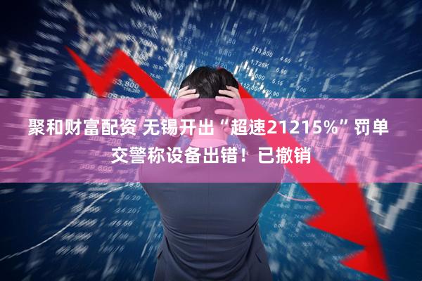 聚和财富配资 无锡开出“超速21215%”罚单 交警称设备出错！已撤销