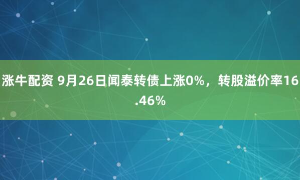 涨牛配资 9月26日闻泰转债上涨0%，转股溢价率16.46%