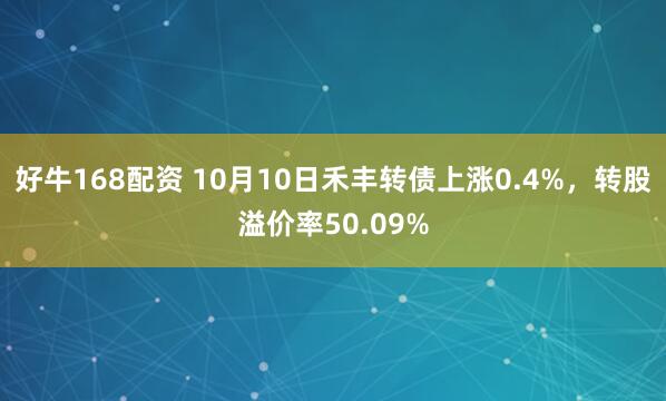 好牛168配资 10月10日禾丰转债上涨0.4%，转股溢价率50.09%