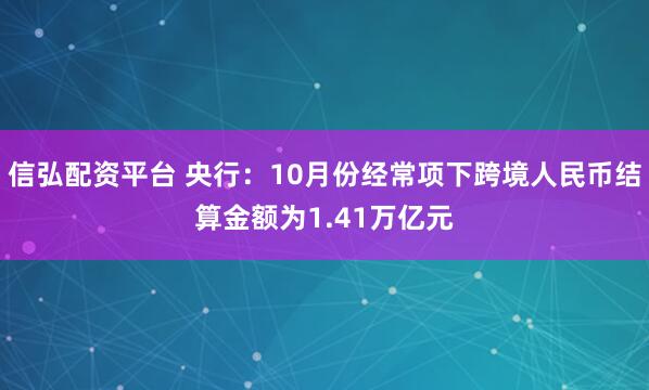 信弘配资平台 央行：10月份经常项下跨境人民币结算金额为1.41万亿元