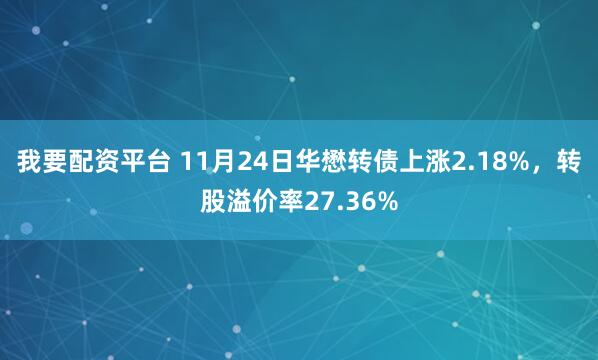 我要配资平台 11月24日华懋转债上涨2.18%，转股溢价率27.36%