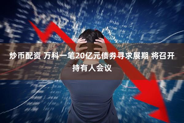 炒币配资 万科一笔20亿元债券寻求展期 将召开持有人会议