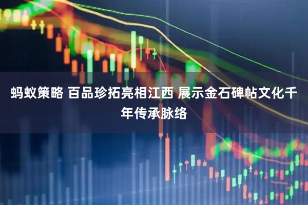 蚂蚁策略 百品珍拓亮相江西 展示金石碑帖文化千年传承脉络