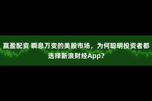 赢盈配资 瞬息万变的美股市场，为何聪明投资者都选择新浪财经App？