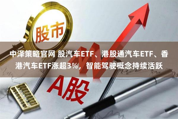 中泽策略官网 股汽车ETF、港股通汽车ETF、香港汽车ETF涨超3%，智能驾驶概念持续活跃