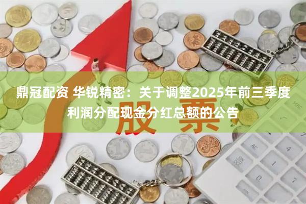 鼎冠配资 华锐精密：关于调整2025年前三季度利润分配现金分红总额的公告