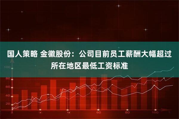 国人策略 金徽股份：公司目前员工薪酬大幅超过所在地区最低工资标准