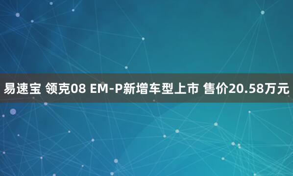 易速宝 领克08 EM-P新增车型上市 售价20.58万元